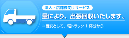 法人・店舗様向けサービス　量により、出張回収いたします。