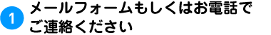 1.メールフォームもしくはお電話でご連絡ください