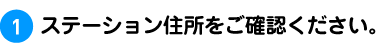 1.ステーション住所をご確認ください。