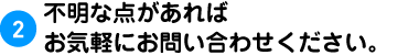 2.不明な点があればお気軽にお問い合わせください。