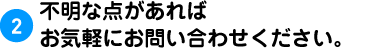 2.不明な点があればお気軽にお問い合わせください。