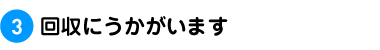 3.回収にうかがいます