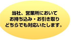 当社、営業所においてお持ち込み・お引き取りどちらでも対応いたします。