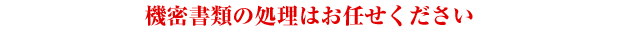 機密書類の処理はお任せください